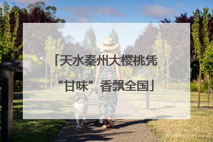 天水秦州大樱桃凭“甘味”香飘全国