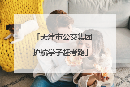 天津市公交集团护航学子赶考路