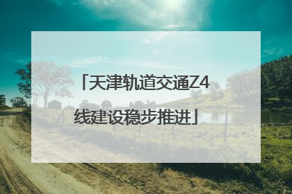 天津轨道交通Z4线建设稳步推进
