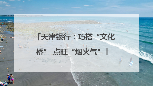天津银行：巧搭“文化桥” 点旺“烟火气”