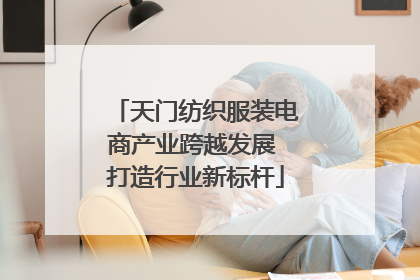 天门纺织服装电商产业跨越发展 打造行业新标杆