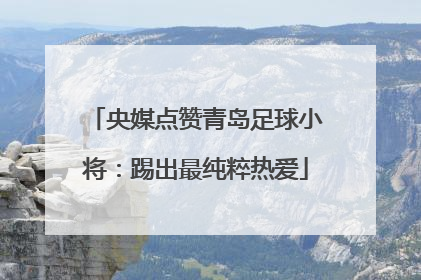 央媒点赞青岛足球小将：踢出最纯粹热爱