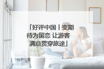 好评中国丨变期待为留恋 让游客满意贯穿旅途
