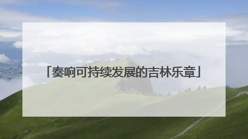 奏响可持续发展的吉林乐章