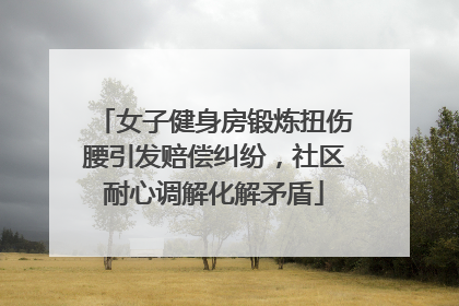 女子健身房锻炼扭伤腰引发赔偿纠纷，社区耐心调解化解矛盾
