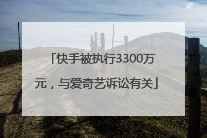 快手被执行3300万元，与爱奇艺诉讼有关