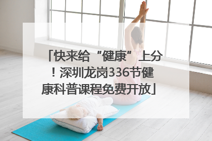快来给“健康”上分！深圳龙岗336节健康科普课程免费开放