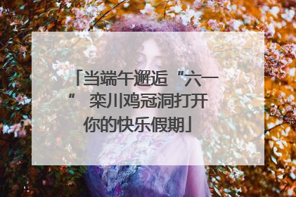 当端午邂逅“六一” 栾川鸡冠洞打开你的快乐假期