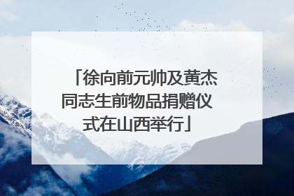 徐向前元帅及黄杰同志生前物品捐赠仪式在山西举行