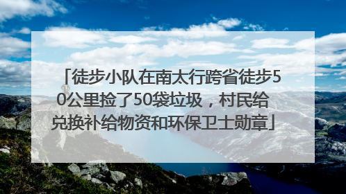 徒步小队在南太行跨省徒步50公里捡了50袋垃圾，村民给兑换补给物资和环保卫士勋章