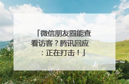 微信朋友圈能查看访客？腾讯回应：正在打击！