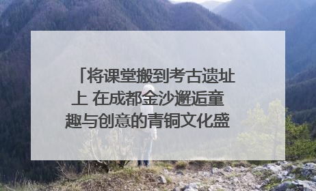 将课堂搬到考古遗址上 在成都金沙邂逅童趣与创意的青铜文化盛宴｜文化中国行
