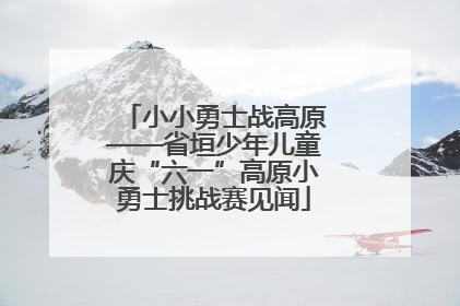小小勇士战高原——省垣少年儿童庆“六一”高原小勇士挑战赛见闻