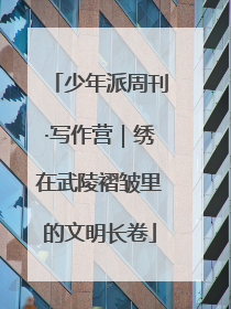 少年派周刊·写作营｜绣在武陵褶皱里的文明长卷