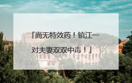 尚无特效药！镇江一对夫妻双双中毒！