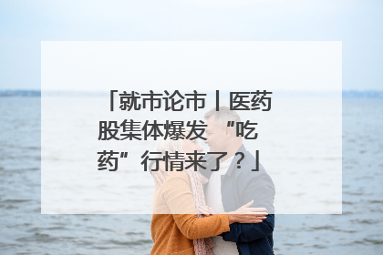 就市论市丨医药股集体爆发 “吃药”行情来了？