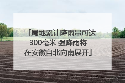 局地累计降雨量可达300毫米 强降雨将在安徽自北向南展开