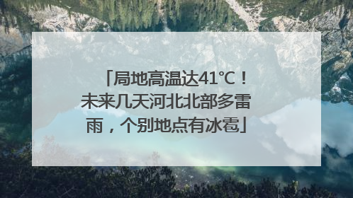 局地高温达41℃！未来几天河北北部多雷雨，个别地点有冰雹