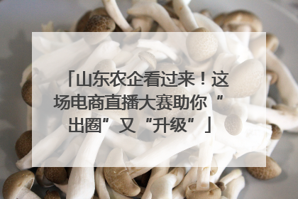 山东农企看过来！这场电商直播大赛助你“出圈”又“升级”