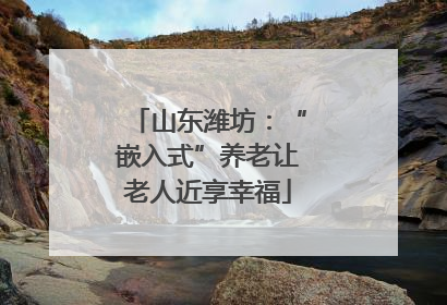 山东潍坊：“嵌入式”养老让老人近享幸福
