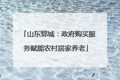 山东郓城：政府购买服务赋能农村居家养老