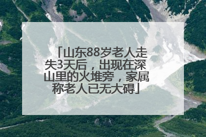 山东88岁老人走失3天后，出现在深山里的火堆旁，家属称老人已无大碍