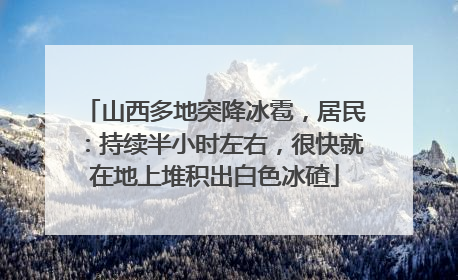 山西多地突降冰雹，居民：持续半小时左右，很快就在地上堆积出白色冰碴