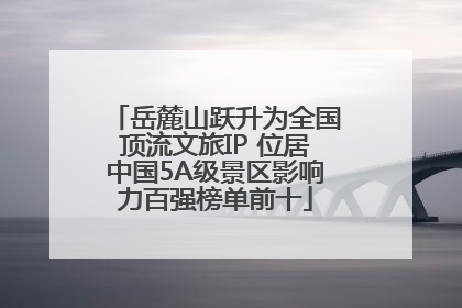 岳麓山跃升为全国顶流文旅IP 位居中国5A级景区影响力百强榜单前十