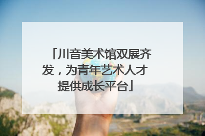 川音美术馆双展齐发，为青年艺术人才提供成长平台