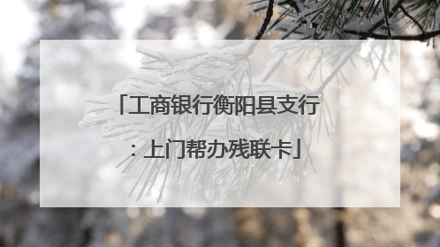 工商银行衡阳县支行：上门帮办残联卡