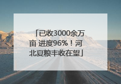 已收3000余万亩 进度96%！河北夏粮丰收在望