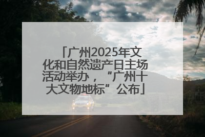 广州2025年文化和自然遗产日主场活动举办，“广州十大文物地标”公布