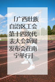 广西壮族自治区工会第十四次代表大会新闻发布会在南宁举行