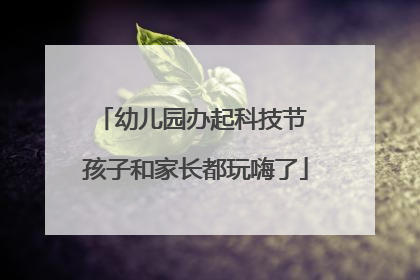幼儿园办起科技节 孩子和家长都玩嗨了
