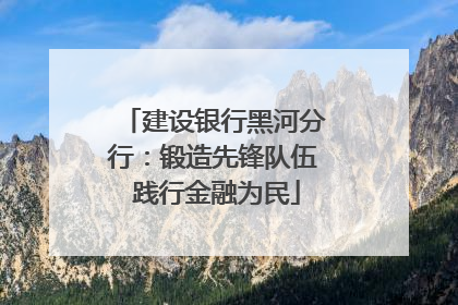 建设银行黑河分行：锻造先锋队伍 践行金融为民