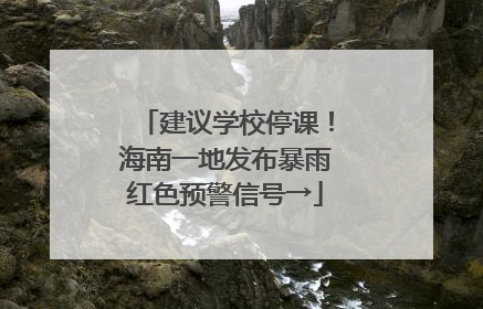 建议学校停课！海南一地发布暴雨红色预警信号→