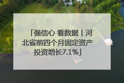 强信心 看数据丨河北省前四个月固定资产投资增长7.1%