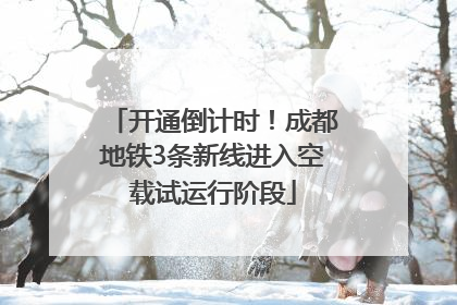 开通倒计时！成都地铁3条新线进入空载试运行阶段