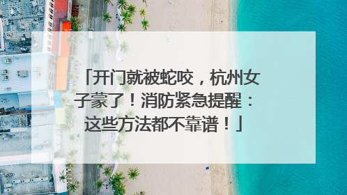 开门就被蛇咬，杭州女子蒙了！消防紧急提醒：这些方法都不靠谱！