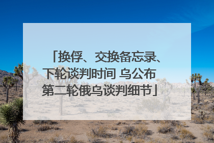 换俘、交换备忘录、下轮谈判时间 乌公布第二轮俄乌谈判细节