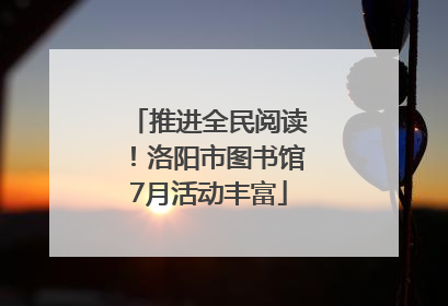 推进全民阅读！洛阳市图书馆7月活动丰富