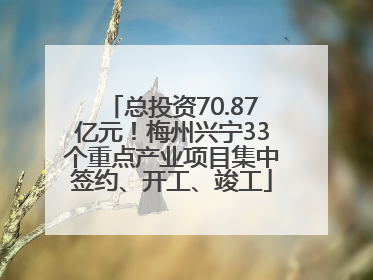 总投资70.87亿元！梅州兴宁33个重点产业项目集中签约、开工、竣工
