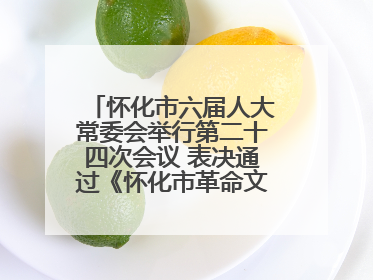 怀化市六届人大常委会举行第二十四次会议 表决通过《怀化市革命文物保护利用若干规定》