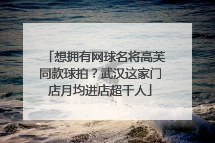 想拥有网球名将高芙同款球拍？武汉这家门店月均进店超千人
