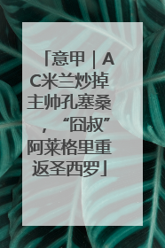 意甲｜AC米兰炒掉主帅孔塞桑，“囧叔”阿莱格里重返圣西罗