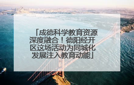 成德科学教育资源深度融合！德阳经开区这场活动为同城化发展注入教育动能