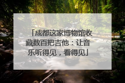 成都这家博物馆收藏数百把吉他：让音乐听得见，看得见