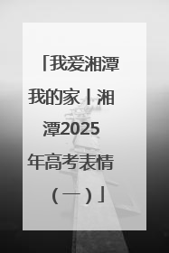 我爱湘潭我的家丨湘潭2025年高考表情（一）