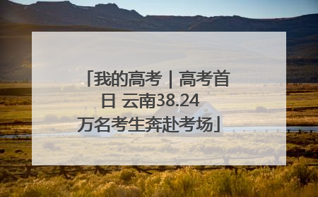 我的高考｜高考首日 云南38.24万名考生奔赴考场