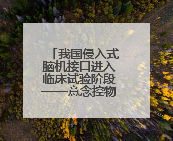 我国侵入式脑机接口进入临床试验阶段——意念控物已在路上